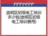 崇明区初级电工培训多少钱(崇明区初级电工培训费用)
