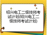 绍兴电工二级技师考试计划(绍兴电工二级技师考试计划)