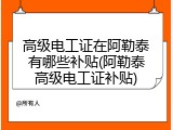 高级电工证在阿勒泰有哪些补贴(阿勒泰高级电工证补贴)