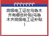高级电工证在乌鲁木齐有哪些补贴(乌鲁木齐高级电工证补贴)