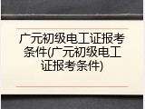广元初级电工证报考条件(广元初级电工证报考条件)