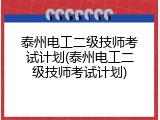 泰州电工二级技师考试计划(泰州电工二级技师考试计划)