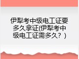 伊犁考中级电工证要多久拿证(伊犁考中级电工证需多久？)
