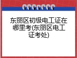 东丽区初级电工证在哪里考(东丽区电工证考处)