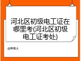河北区初级电工证在哪里考(河北区初级电工证考处)