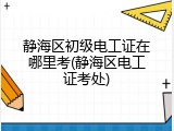 静海区初级电工证在哪里考(静海区电工证考处)
