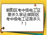 朝阳区考中级电工证要多久拿证(朝阳区考中级电工证需多久？)