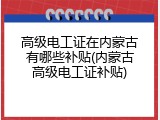 高级电工证在内蒙古有哪些补贴(内蒙古高级电工证补贴)