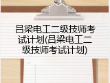 吕梁电工二级技师考试计划(吕梁电工二级技师考试计划)