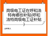 高级电工证在呼和浩特有哪些补贴(呼和浩特高级电工证补贴)