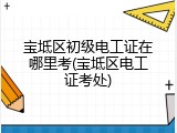 宝坻区初级电工证在哪里考(宝坻区电工证考处)