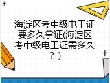 海淀区考中级电工证要多久拿证(海淀区考中级电工证需多久？)