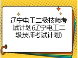辽宁电工二级技师考试计划(辽宁电工二级技师考试计划)