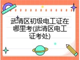 武清区初级电工证在哪里考(武清区电工证考处)