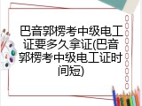 巴音郭楞考中级电工证要多久拿证(巴音郭楞考中级电工证时间短)