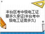 丰台区考中级电工证要多久拿证(丰台考中级电工证需多久)