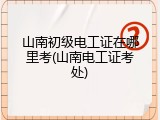 山南初级电工证在哪里考(山南电工证考处)