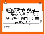 鄂尔多斯考中级电工证要多久拿证(鄂尔多斯考中级电工证需要多久？)