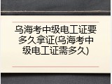 乌海考中级电工证要多久拿证(乌海考中级电工证需多久)
