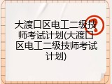 大渡口区电工二级技师考试计划(大渡口区电工二级技师考试计划)
