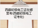 西藏初级电工证在哪里考(西藏初级电工证考处)