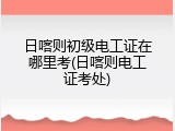 日喀则初级电工证在哪里考(日喀则电工证考处)