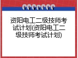 资阳电工二级技师考试计划(资阳电工二级技师考试计划)