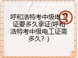 呼和浩特考中级电工证要多久拿证(呼和浩特考中级电工证需多久？)