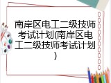南岸区电工二级技师考试计划(南岸区电工二级技师考试计划)