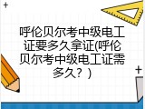 呼伦贝尔考中级电工证要多久拿证(呼伦贝尔考中级电工证需多久？)
