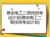 雅安电工二级技师考试计划(雅安电工二级技师考试计划)
