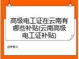 高级电工证在云南有哪些补贴(云南高级电工证补贴)