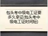 包头考中级电工证要多久拿证(包头考中级电工证时间短)