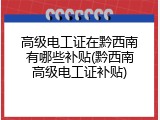 高级电工证在黔西南有哪些补贴(黔西南高级电工证补贴)