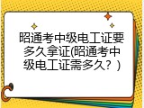 昭通考中级电工证要多久拿证(昭通考中级电工证需多久？)