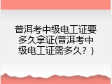 普洱考中级电工证要多久拿证(普洱考中级电工证需多久？)