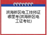 滨海新区电工技师证哪里考(滨海新区电工证考处)