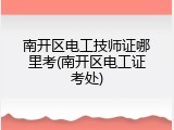 南开区电工技师证哪里考(南开区电工证考处)