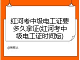 红河考中级电工证要多久拿证(红河考中级电工证时间短)