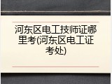 河东区电工技师证哪里考(河东区电工证考处)