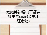 嘉峪关初级电工证在哪里考(嘉峪关电工证考处)