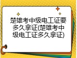 楚雄考中级电工证要多久拿证(楚雄考中级电工证多久拿证)
