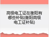 高级电工证在衡阳有哪些补贴(衡阳高级电工证补贴)