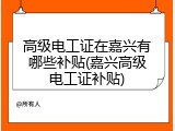 高级电工证在嘉兴有哪些补贴(嘉兴高级电工证补贴)