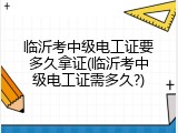 临沂考中级电工证要多久拿证(临沂考中级电工证需多久?)