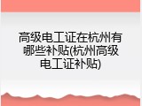 高级电工证在杭州有哪些补贴(杭州高级电工证补贴)