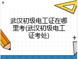 武汉初级电工证在哪里考(武汉初级电工证考处)