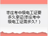 枣庄考中级电工证要多久拿证(枣庄考中级电工证需多久？)
