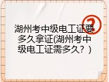 湖州考中级电工证要多久拿证(湖州考中级电工证需多久？)
