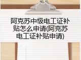 阿克苏中级电工证补贴怎么申请(阿克苏电工证补贴申请)